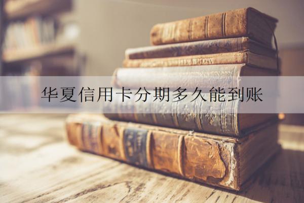 華夏信用卡分期多久能到賬？分期還款要注意什么？