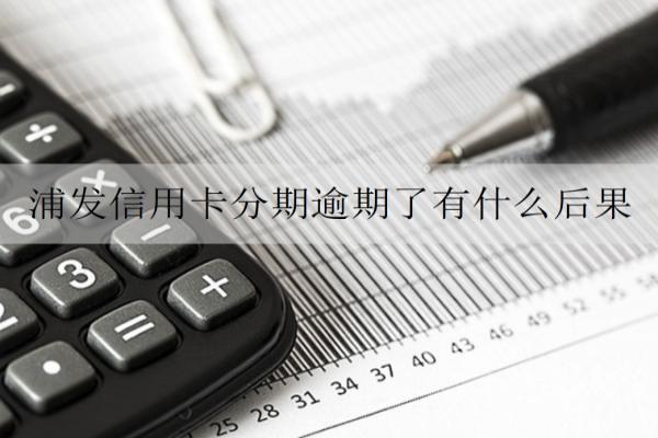 浦發(fā)信用卡分期逾期了有什么后果？逾期解決辦法詳解
