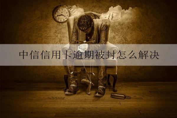 中信信用卡逾期被封怎么解決？信用卡被封解決辦法及原因分析