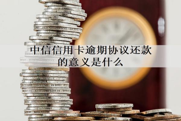 中信信用卡逾期協(xié)議還款的意義是什么？逾期如何協(xié)議還款？