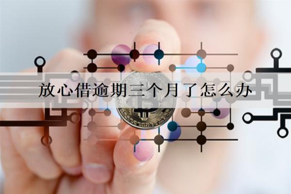放心借逾期三個(gè)月了怎么辦？會有什么后果？
