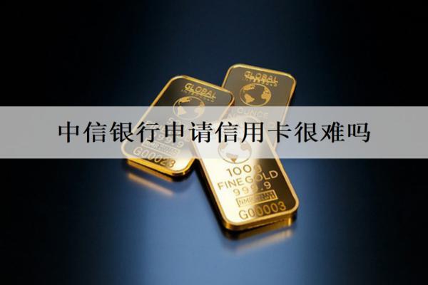 中信銀行申請信用卡很難嗎？有什么條件？