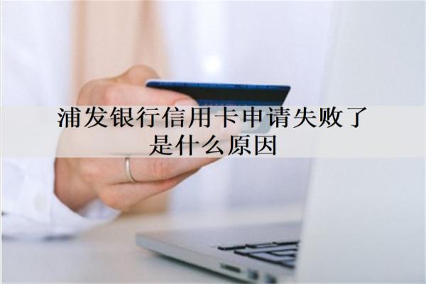 浦發(fā)銀行信用卡申請失敗了是什么原因？詳細(xì)信用卡申請失敗原因分析