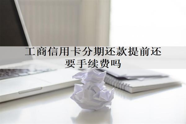 工商信用卡分期還款提前還要手續(xù)費嗎？最多能分幾期？