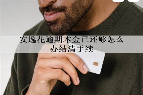 安逸花逾期本金已還夠怎么辦結(jié)清手續(xù)？一文介紹詳細(xì)的辦理流程