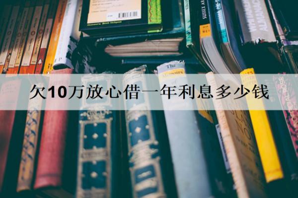 欠10萬放心借一年利息多少錢？逾期還不起多久會(huì)起訴？