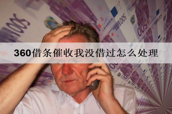 360借條催收我沒(méi)借過(guò)怎么處理？3個(gè)處理方法