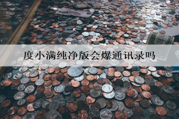 度小滿純凈版會爆通訊錄嗎？
