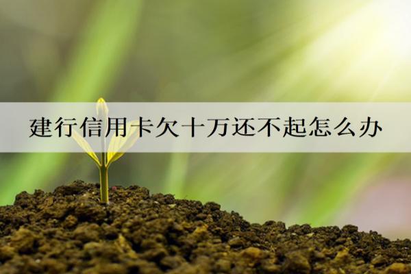 建行信用卡欠十萬(wàn)還不起怎么辦？有這些解決辦法