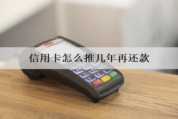 信用卡怎么推幾年再還款？