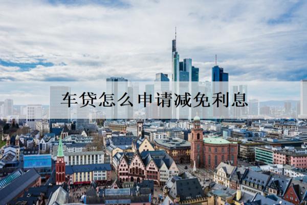 車貸怎么申請(qǐng)減免利息？申請(qǐng)步驟分析