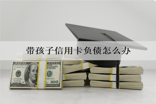帶孩子信用卡負(fù)債怎么辦？詳細(xì)解決辦法介紹