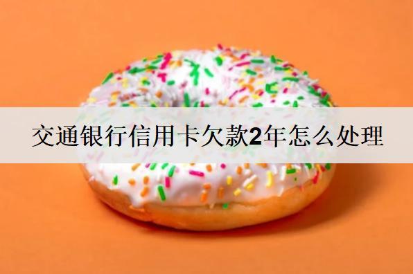 交通銀行信用卡欠款2年怎么處理？欠款處理方法詳解