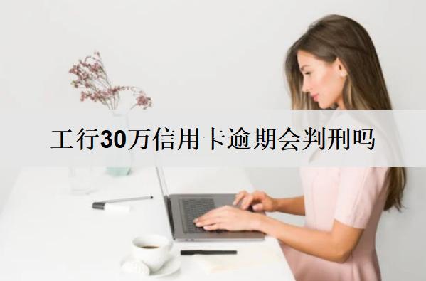 工行30萬信用卡逾期會(huì)怎樣？會(huì)判刑嗎？