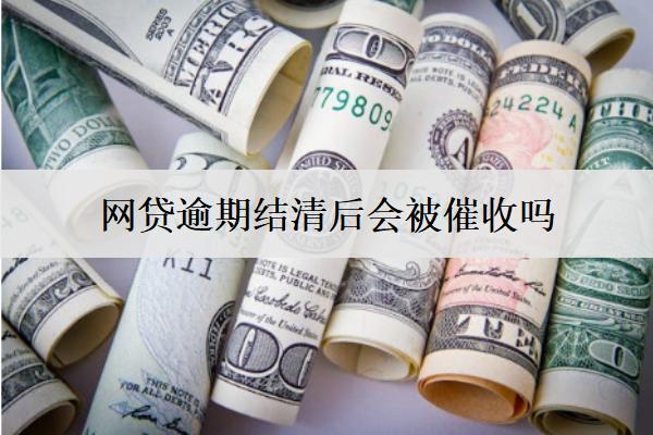 網(wǎng)貸逾期結清后會被催收嗎？