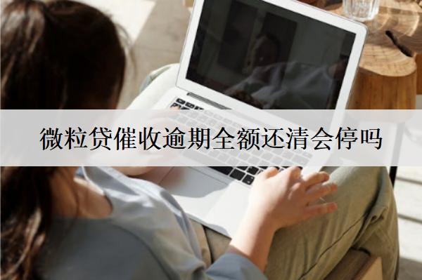 微粒貸催收逾期全額還清會(huì)停嗎？