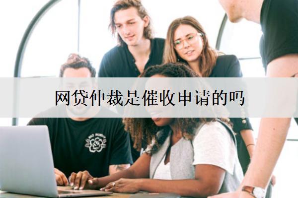 網(wǎng)貸仲裁是催收申請的嗎？