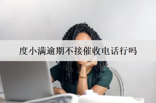 度小滿逾期不接催收電話行嗎？