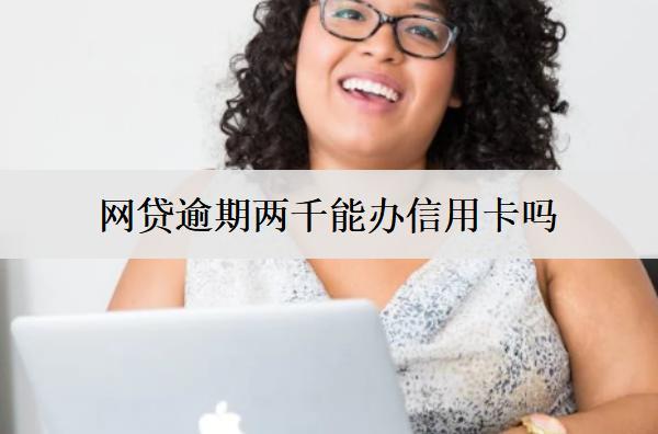 網(wǎng)貸逾期兩千能辦信用卡嗎？