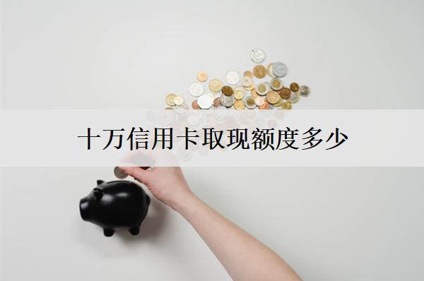 十萬(wàn)信用卡取現(xiàn)額度多少？