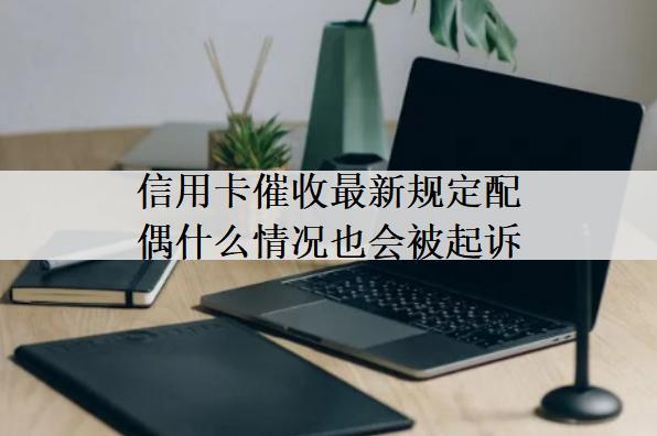 信用卡催收最新規(guī)定配偶什么情況也會被起訴？這種情況