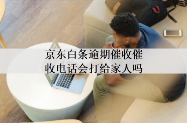 京東白條逾期催收催收電話打給家人嗎？