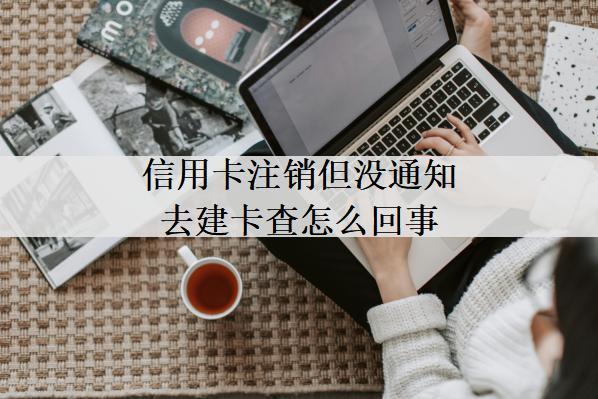 信用卡注銷但沒通知去建卡查怎么回事？和這些原因有關(guān)系
