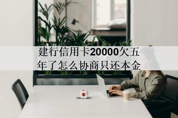 建行信用卡20000欠五年了怎么協(xié)商只還本金？協(xié)商流程分享