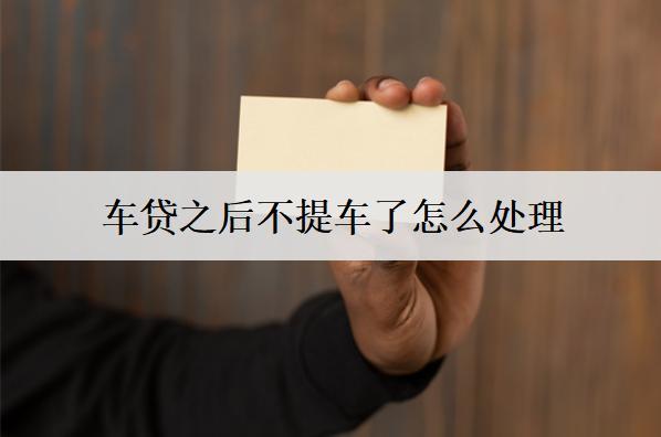 車貸之后不提車了怎么處理？3個處理方法