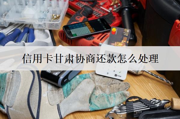 信用卡甘肅協(xié)商還款怎么處理？詳細(xì)協(xié)商辦法