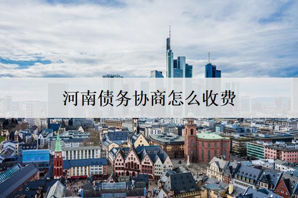河南債務(wù)協(xié)商怎么收費？債務(wù)收費標(biāo)準(zhǔn)分析