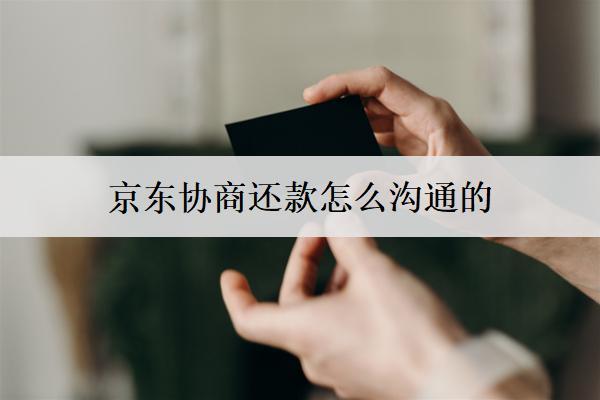 京東協(xié)商還款怎么溝通的？協(xié)商溝通詳細(xì)步驟