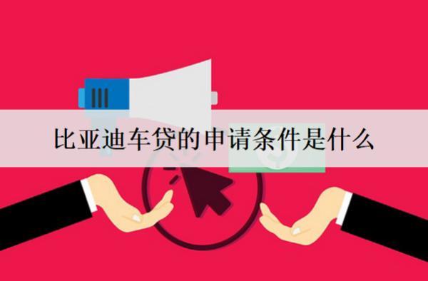 比亞迪車貸的申請條件是什么？詳細(xì)介紹