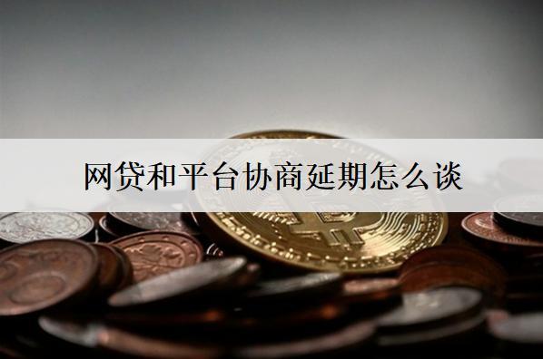 網(wǎng)貸和平臺協(xié)商延期怎么談？延期交談步驟