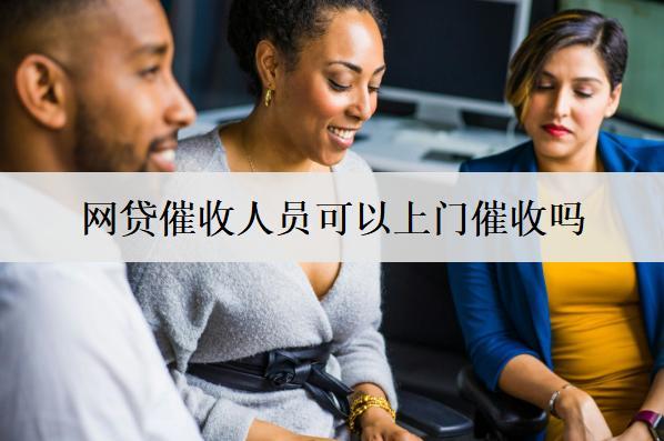 網(wǎng)貸催收人員可以上門催收嗎？