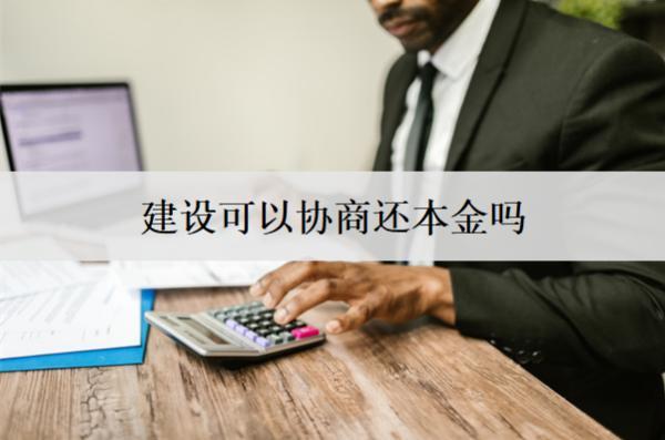 建設(shè)可以協(xié)商還本金嗎？
