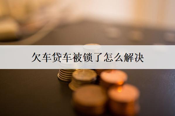欠車貸車被鎖了怎么解決？這四個方法可以嘗試