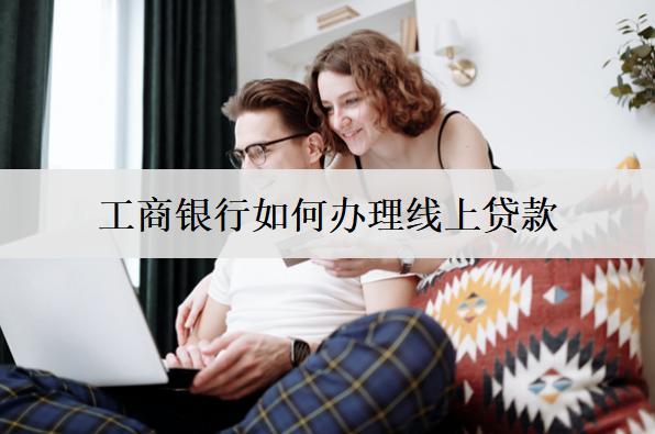 工商銀行如何辦理線上貸款？線上辦理貸款步驟介紹