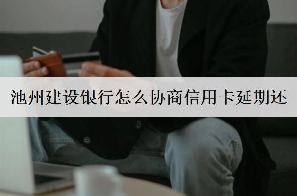 池州建設(shè)銀行怎么協(xié)商信用卡延期還？協(xié)商詳細流程介紹