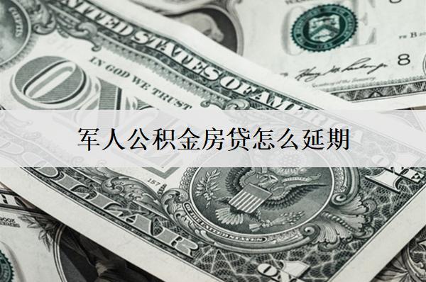 軍人公積金房貸怎么延期？延期步驟介紹