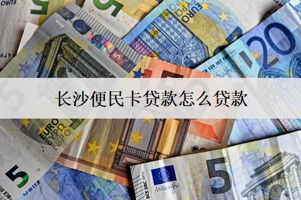 長沙便民卡貸款怎么貸款？步驟介紹