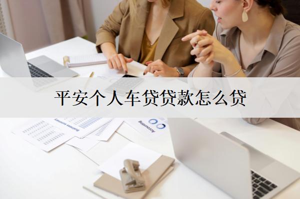 平安個(gè)人車(chē)貸貸款怎么貸？貸款步驟介紹