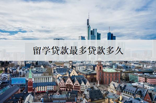 留學(xué)貸款最多貸款多久？留學(xué)貸款期限分析