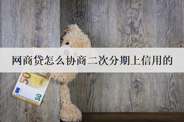 網(wǎng)商貸怎么協(xié)商二次分期上信用的？詳細(xì)協(xié)商流程分享