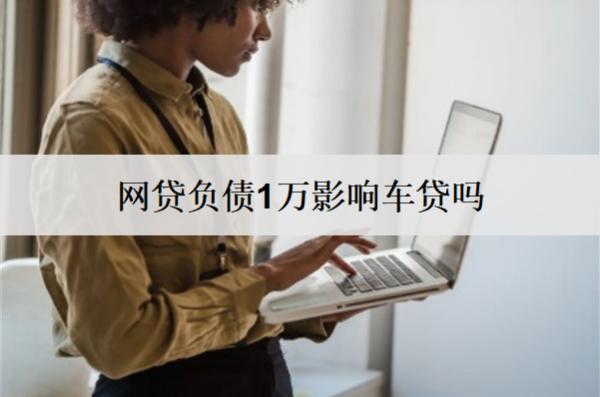 網(wǎng)貸負債1萬影響車貸嗎？負債影響問題分析