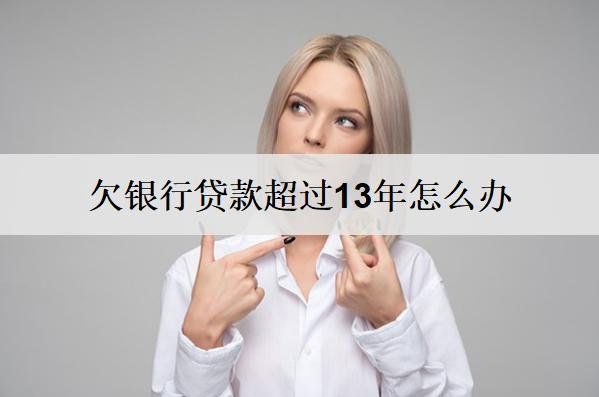 欠銀行貸款超過13年怎么辦？能嘗試這么辦