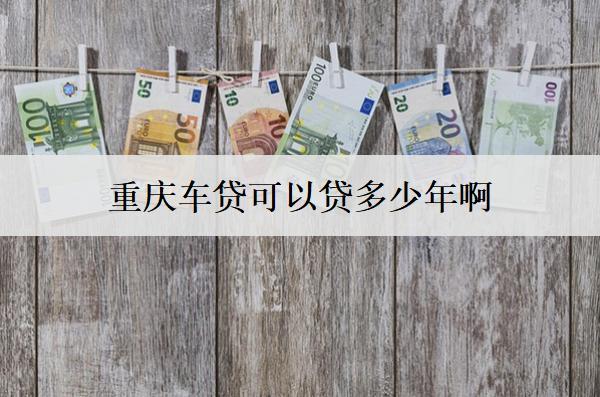 重慶車(chē)貸可以貸多少年?。寇?chē)貸年限分析