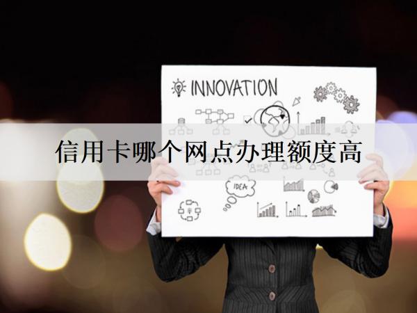信用卡哪個(gè)網(wǎng)點(diǎn)辦理額度高？介紹6家額度高的銀行