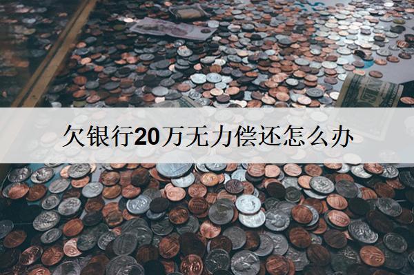 欠銀行20萬(wàn)無(wú)力償還怎么辦？試試這些解決辦法