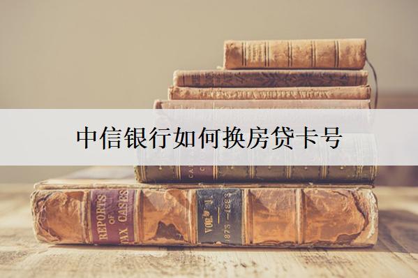 中信銀行如何換房貸號(hào)碼？可以這么換房貸號(hào)碼